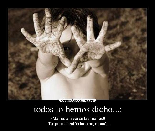 todos lo hemos dicho...: - - Mamá: a lavarse las manos!!
- Tú: pero si están limpias, mamá!!!