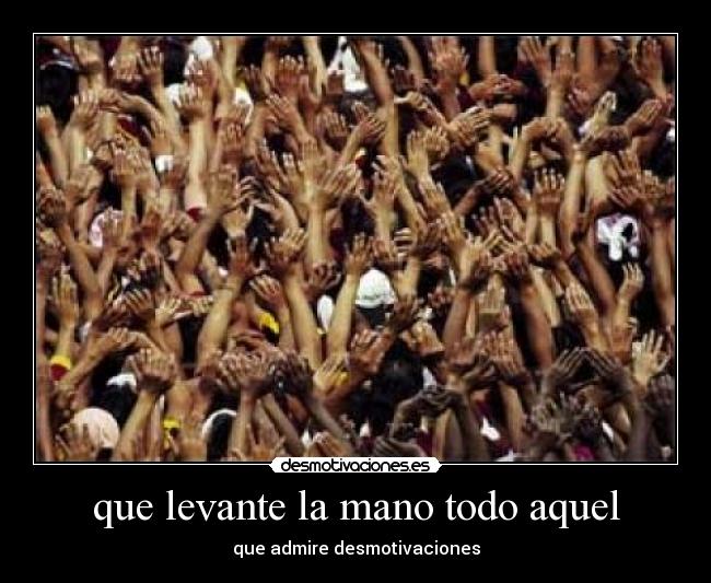 que levante la mano todo aquel - que admire desmotivaciones