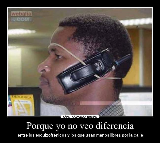 Porque yo no veo diferencia - entre los esquizofrénicos y los que usan manos libres por la calle