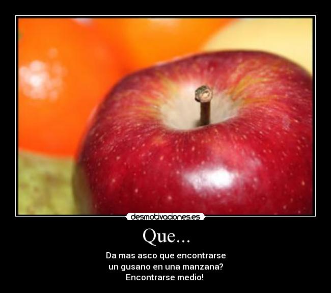 Que... - Da mas asco que encontrarse
un gusano en una manzana?
Encontrarse medio!