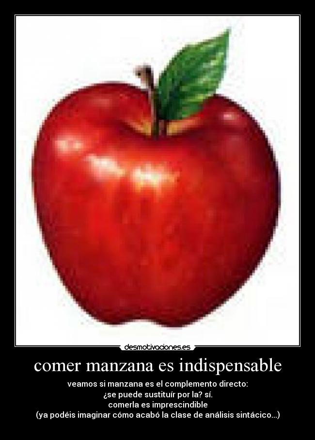 comer manzana es indispensable - veamos si manzana es el complemento directo:
¿se puede sustituír por la? sí.
comerla es imprescindible
(ya podéis imaginar cómo acabó la clase de análisis sintácico...)
