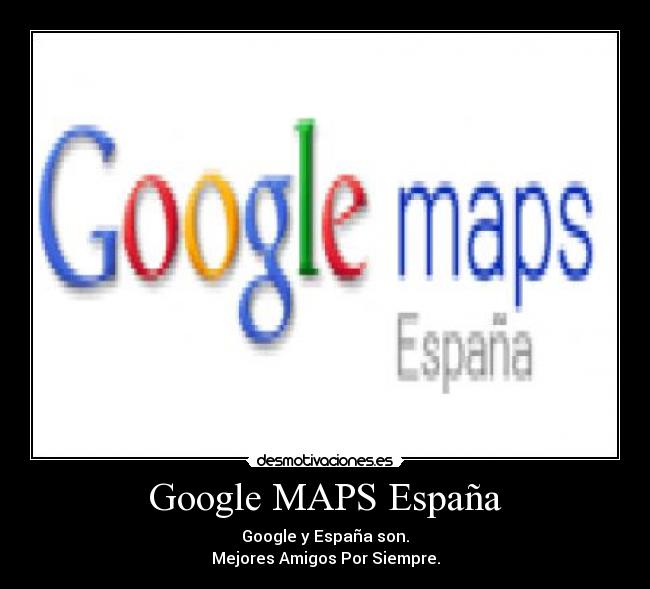 Google MAPS España - Google y España son.
Mejores Amigos Por Siempre.