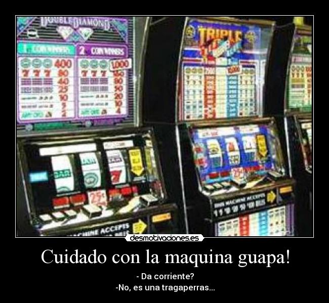 Cuidado con la maquina guapa! - - Da corriente?
-No, es una tragaperras...