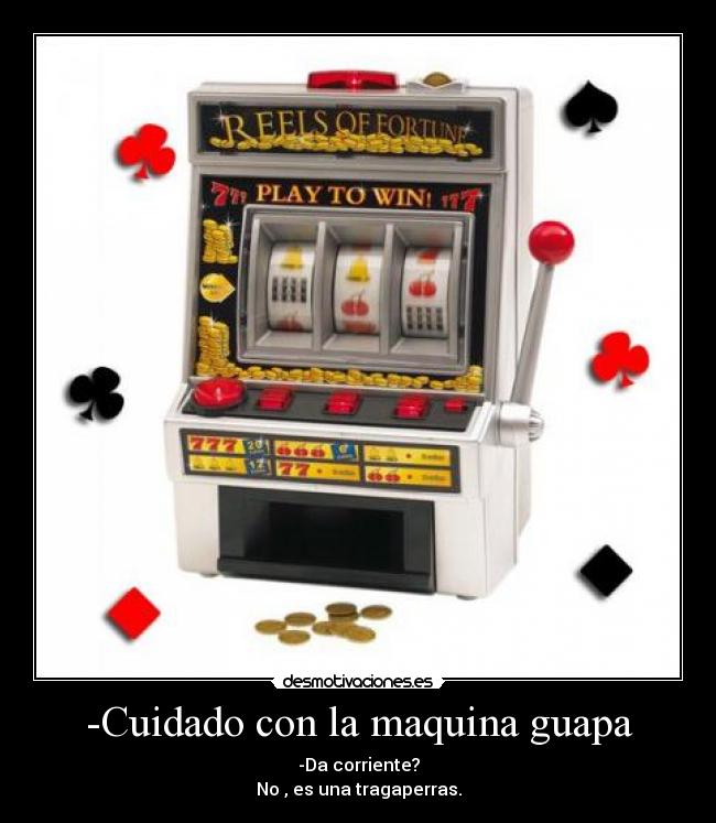 -Cuidado con la maquina guapa - -Da corriente?
No , es una tragaperras.