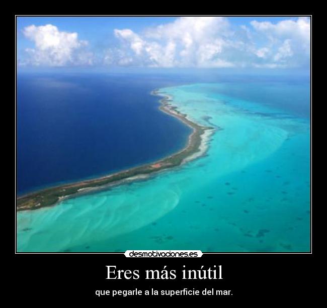 Eres más inútil - que pegarle a la superficie del mar.