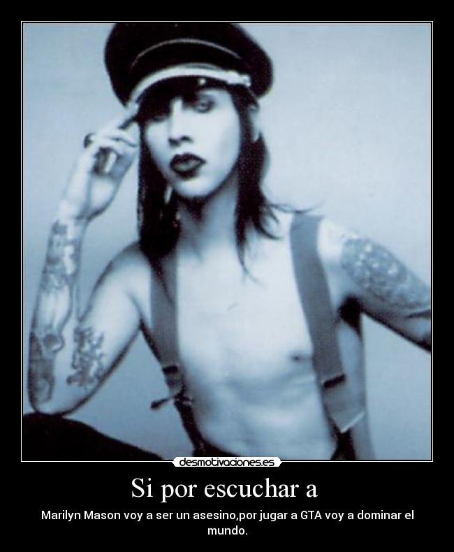 Si por escuchar a - Marilyn Mason voy a ser un asesino,por jugar a GTA voy a dominar el mundo.