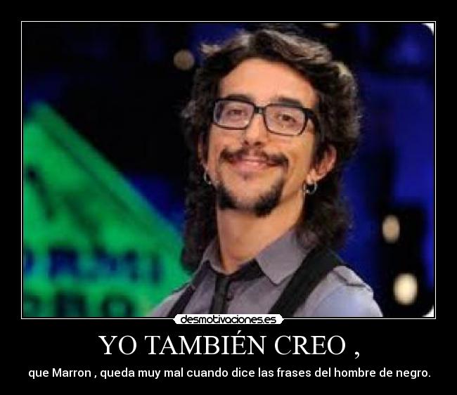 YO TAMBIÉN CREO , - que Marron , queda muy mal cuando dice las frases del hombre de negro.