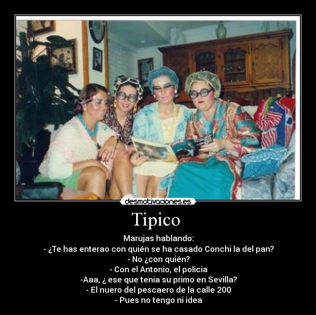 Tipico - Marujas hablando:
- ¿Te has enterao con quién se ha casado Conchi la del pan?
- No ¿con quién?
- Con el Antonio, el policia
-Aaa, ¿ ese que tenia su primo en Sevilla?
- El nuero del pescaero de la calle 200
- Pues no tengo ni idea