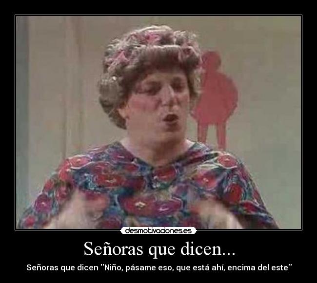 Señoras que dicen... - Señoras que dicen Niño, pásame eso, que está ahí, encima del este