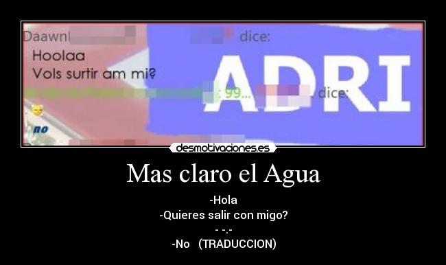 Mas claro el Agua - -Hola
-Quieres salir con migo?
- -.-
-No (TRADUCCION)