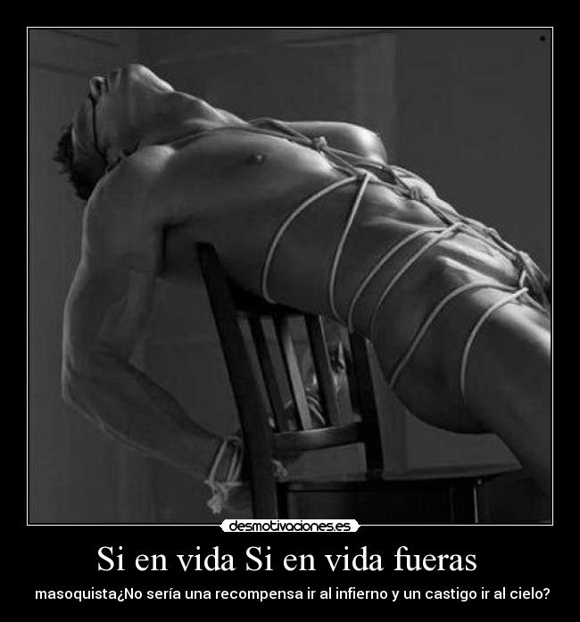 Si en vida Si en vida fueras - masoquista¿No sería una recompensa ir al infierno y un castigo ir al cielo?