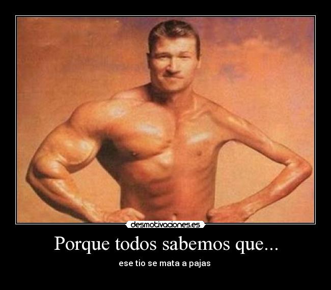 Porque todos sabemos que... - ese tio se mata a pajas