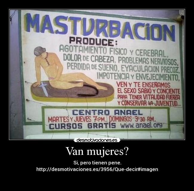 Van mujeres? - Si, pero tienen pene.
http://desmotivaciones.es/3956/Que-decir#imagen

