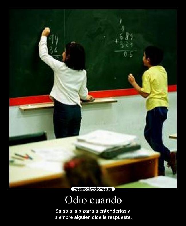 Odio cuando - Salgo a la pizarra a entenderlas y
siempre alguien dice la respuesta.