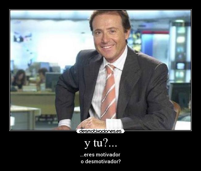 y tu?... - ...eres motivador
o desmotivador?