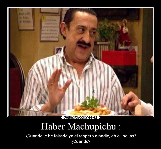 Haber Machupichu : - ¿Cuando le he faltado yo el respeto a nadie, eh gilipollas?
¿Cuando?