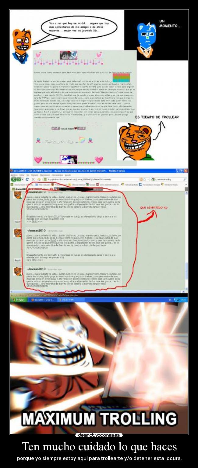 Ten mucho cuidado lo que haces - porque yo siempre estoy aqui para trollearte y/o detener esta locura.