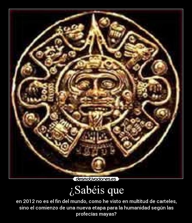 ¿Sabéis que - en 2012 no es el fin del mundo, como he visto en multitud de carteles,
sino el comienzo de una nueva etapa para la humanidad según las
profecías mayas?
