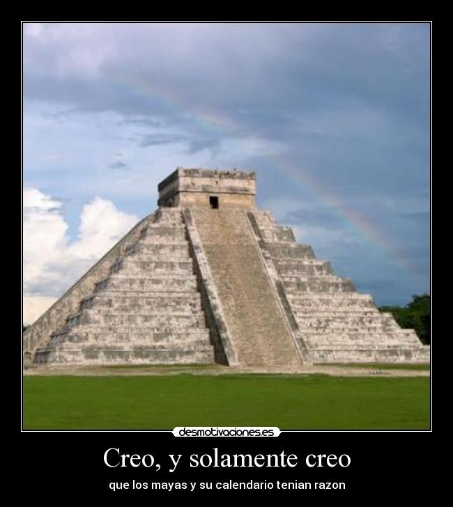 Creo, y solamente creo - que los mayas y su calendario tenian razon
