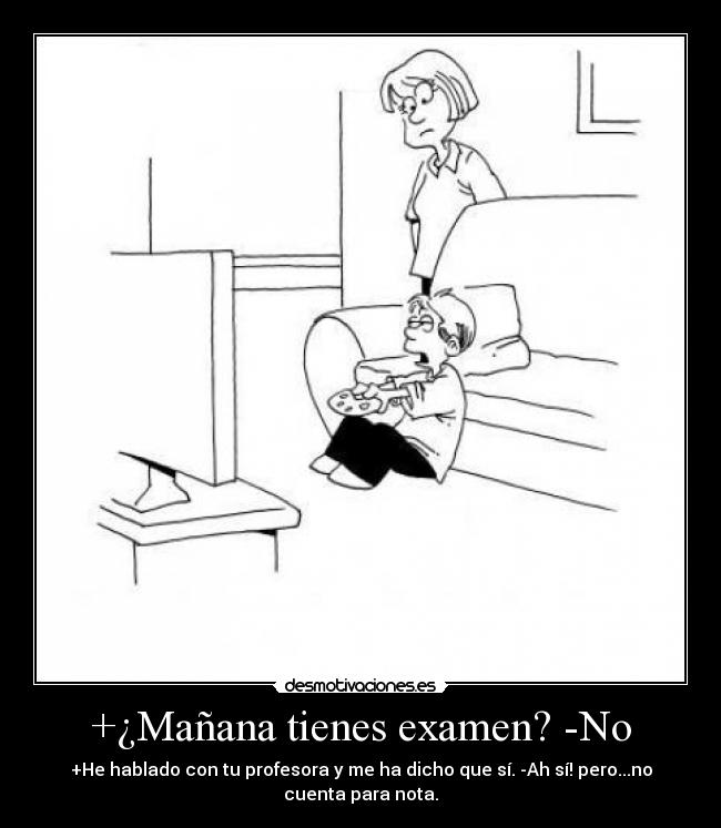 +¿Mañana tienes examen? -No - +He hablado con tu profesora y me ha dicho que sí. -Ah sí! pero...no
cuenta para nota.