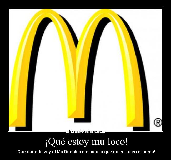 ¡Qué estoy mu loco! - ¡Que cuando voy al Mc Donalds me pido lo que no entra en el menu!