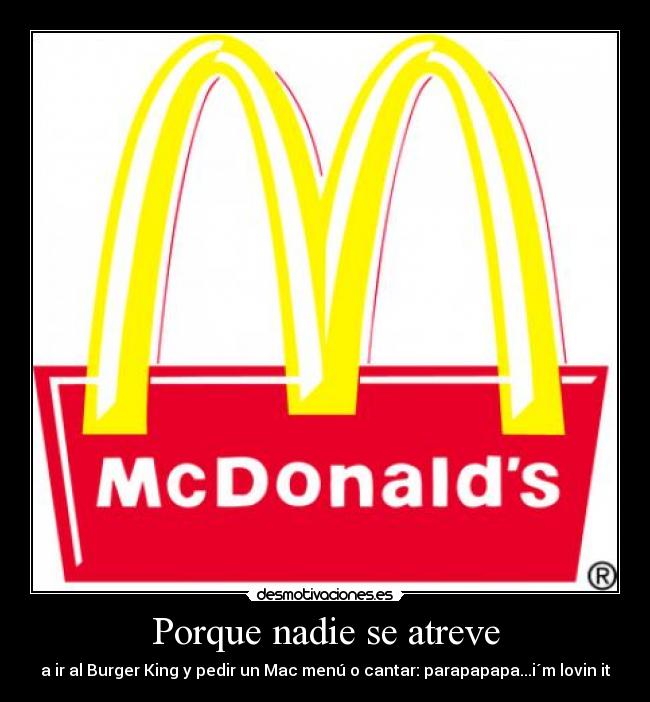 Porque nadie se atreve - a ir al Burger King y pedir un Mac menú o cantar: parapapapa...i´m lovin it