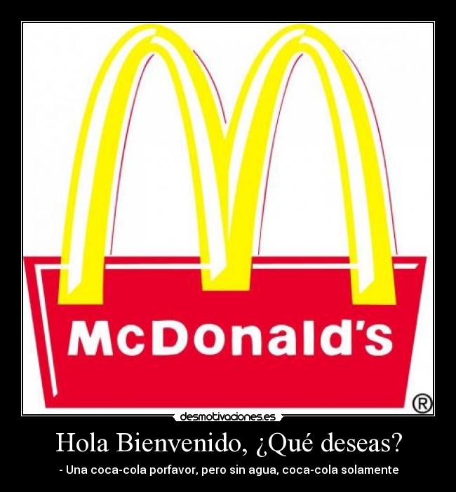 Hola Bienvenido, ¿Qué deseas? - - Una coca-cola porfavor, pero sin agua, coca-cola solamente