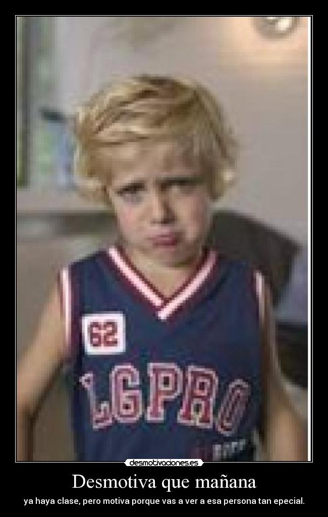 Desmotiva que mañana - ya haya clase, pero motiva porque vas a ver a esa persona tan epecial.