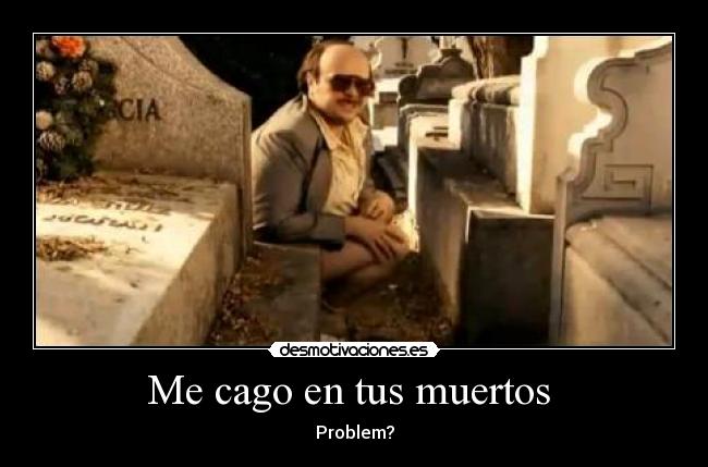 Me cago en tus muertos  - Problem?