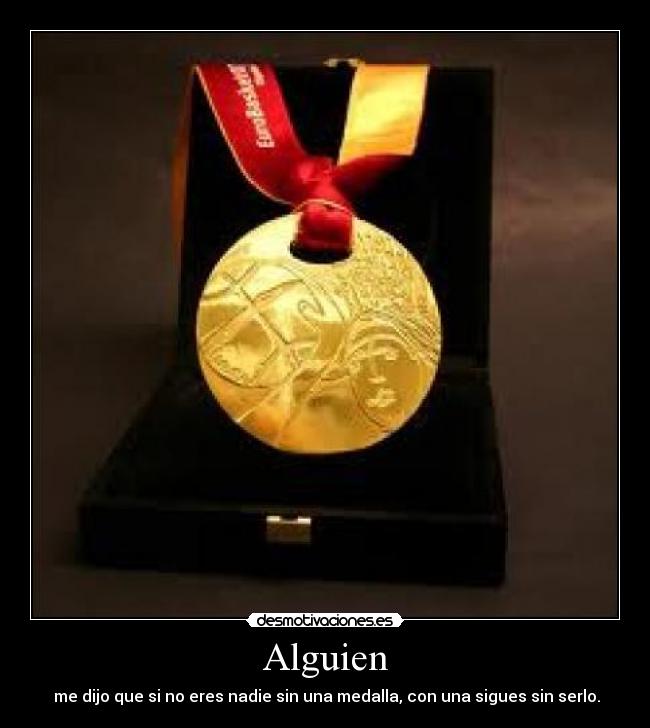 Alguien -  me dijo que si no eres nadie sin una medalla, con una sigues sin serlo.