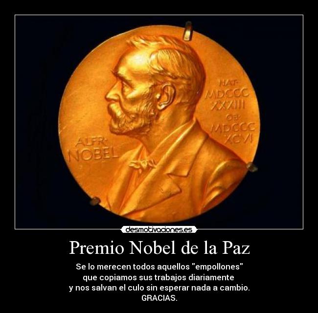 Premio Nobel de la Paz - Se lo merecen todos aquellos empollones
que copiamos sus trabajos diariamente
y nos salvan el culo sin esperar nada a cambio.
GRACIAS.