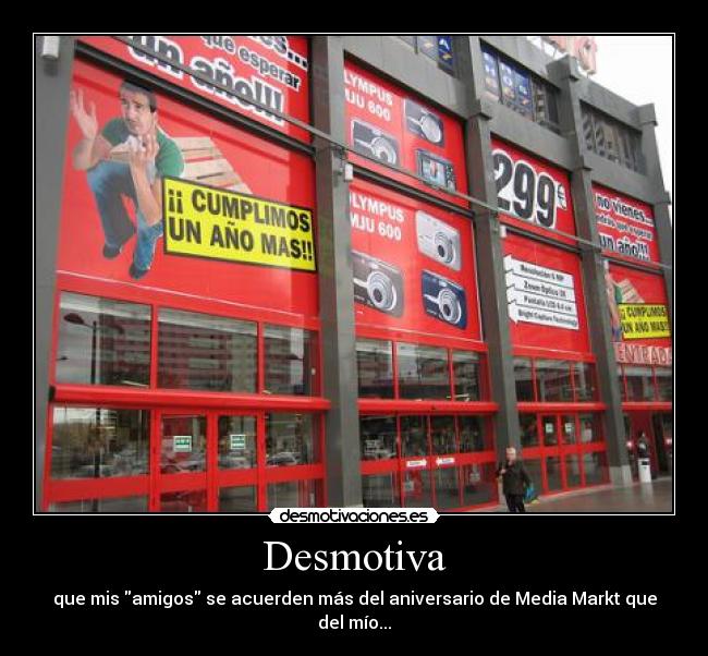 Desmotiva - que mis amigos se acuerden más del aniversario de Media Markt que del mío...