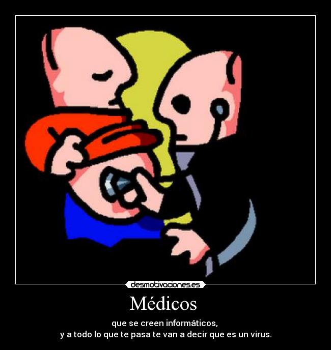 Médicos - que se creen informáticos,
y a todo lo que te pasa te van a decir que es un virus.