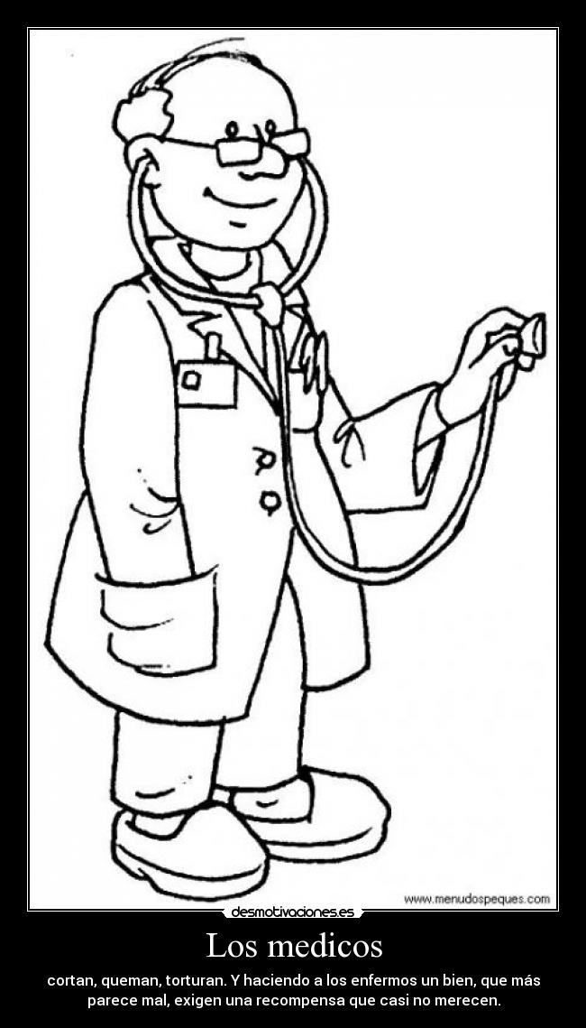 Los medicos - cortan, queman, torturan. Y haciendo a los enfermos un bien, que más
parece mal, exigen una recompensa que casi no merecen.