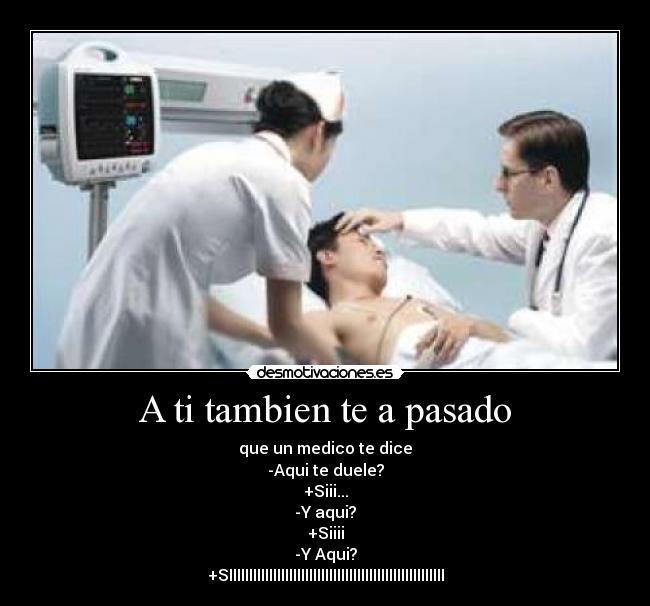 A ti tambien te a pasado - que un medico te dice
-Aqui te duele?
+Siii...
-Y aqui?
+Siiii
-Y Aqui?
+SIIIIIIIIIIIIIIIIIIIIIIIIIIIIIIIIIIIIIIIIIIIIIIIIIIIIII