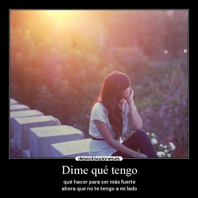 Dime qué tengo - qué hacer para ser más fuerte
ahora que no te tengo a mi lado