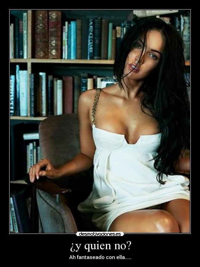 ¿y quien no? - Ah fantaseado con ella.....