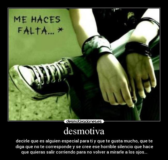 desmotiva - decirle que es alguien especial para ti y que te gusta mucho, que te
diga que no te corresponde y se cree ese horrible silencio que hace
que quieras salir corriendo para no volver a mirarle a los ojos...