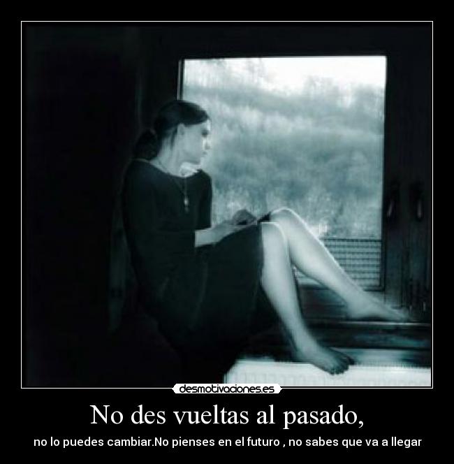 No des vueltas al pasado, - no lo puedes cambiar.No pienses en el futuro , no sabes que va a llegar