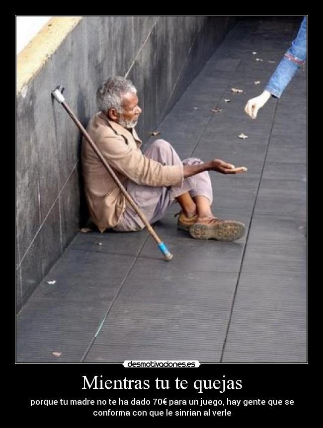 Mientras tu te quejas - porque tu madre no te ha dado 70€ para un juego, hay gente que se
conforma con que le sinrian al verle