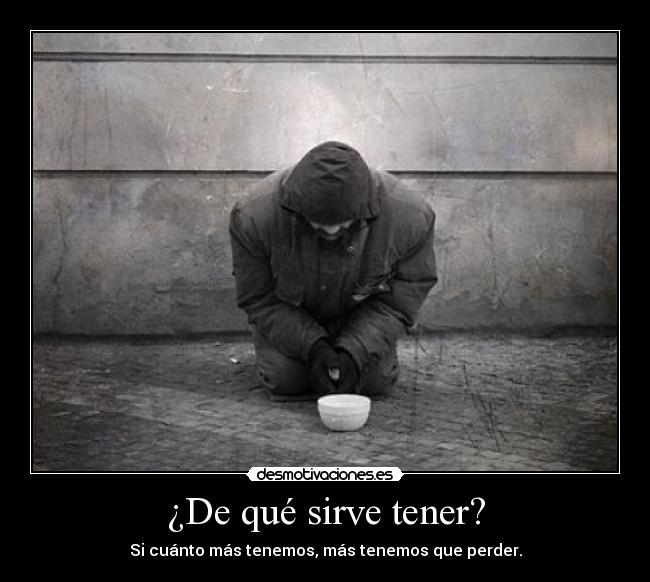 ¿De qué sirve tener? - Si cuánto más tenemos, más tenemos que perder.