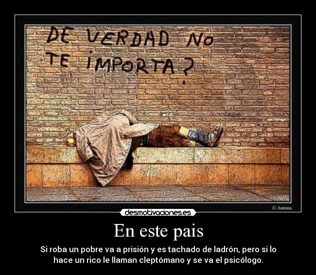 En este pais - Si roba un pobre va a prisión y es tachado de ladrón, pero si lo
hace un rico le llaman cleptómano y se va el psicólogo.