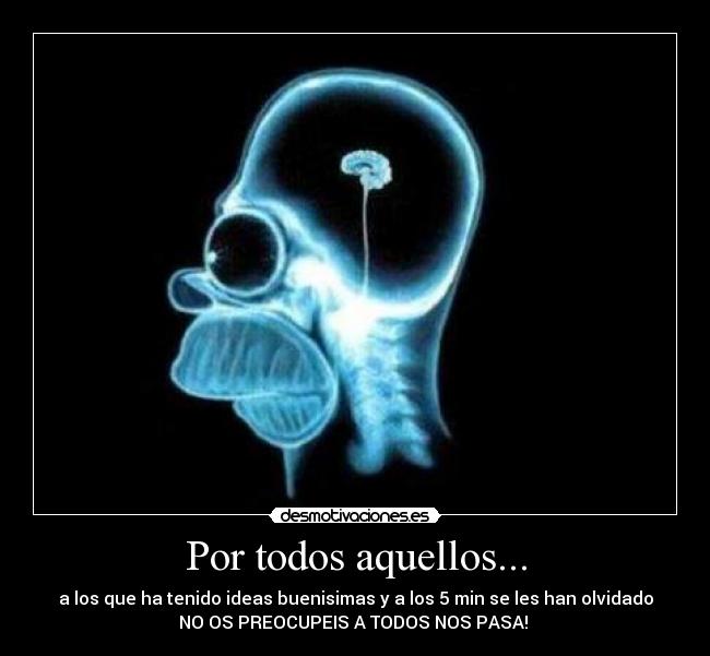 Por todos aquellos... - a los que ha tenido ideas buenisimas y a los 5 min se les han olvidado
NO OS PREOCUPEIS A TODOS NOS PASA!