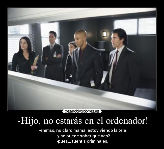 -Hijo, no estarás en el ordenador! - -emmss, no claro mama, estoy viendo la tele
- y se puede saber que ves?
-pues... tuentis criminales.