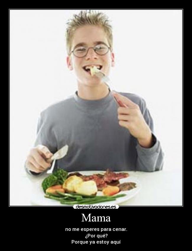 Mama - no me esperes para cenar.
¿Por qué?
Porque ya estoy aquí
