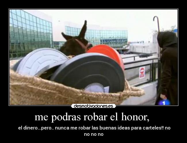 me podras robar el honor,  -  el dinero...pero.. nunca me robar las buenas ideas para carteles!! no no no no