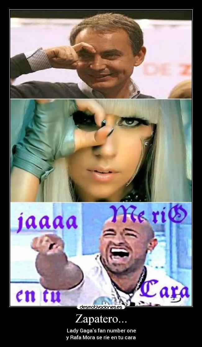 Zapatero... - Lady Gagas fan number one
y Rafa Mora se ríe en tu cara