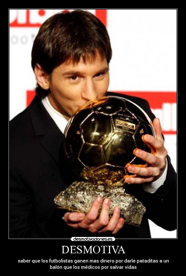 DESMOTIVA - saber que los futbolistas ganen mas dinero por darle pataditas a un
balón que los médicos por salvar vidas