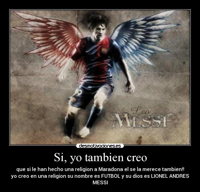 Si, yo tambien creo - que si le han hecho una religion a Maradona el se la merece tambien!!
yo creo en una religion su nombre es FUTBOL y su dios es LIONEL ANDRES MESSI