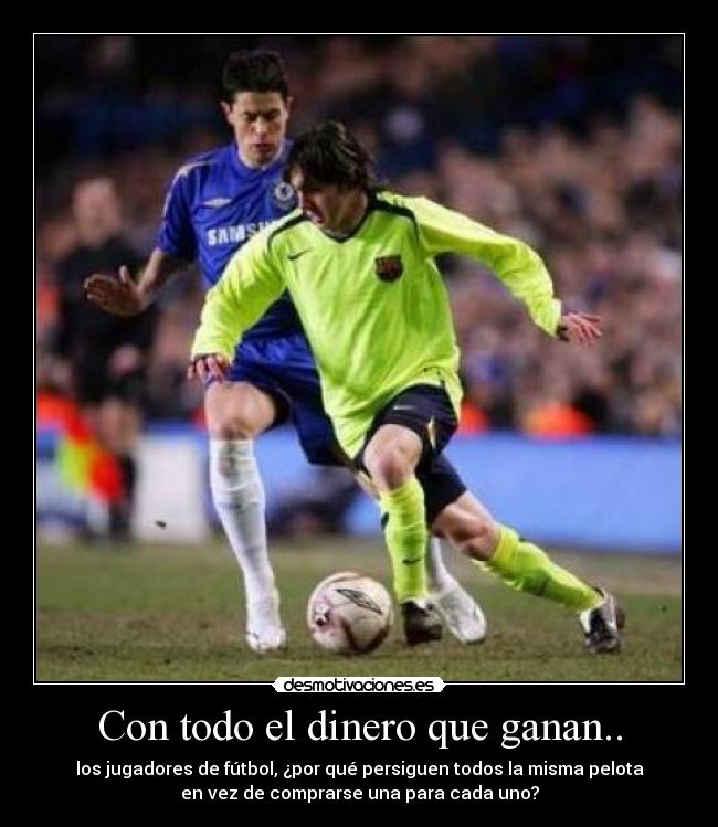 Con todo el dinero que ganan.. - los jugadores de fútbol, ¿por qué persiguen todos la misma pelota
en vez de comprarse una para cada uno?